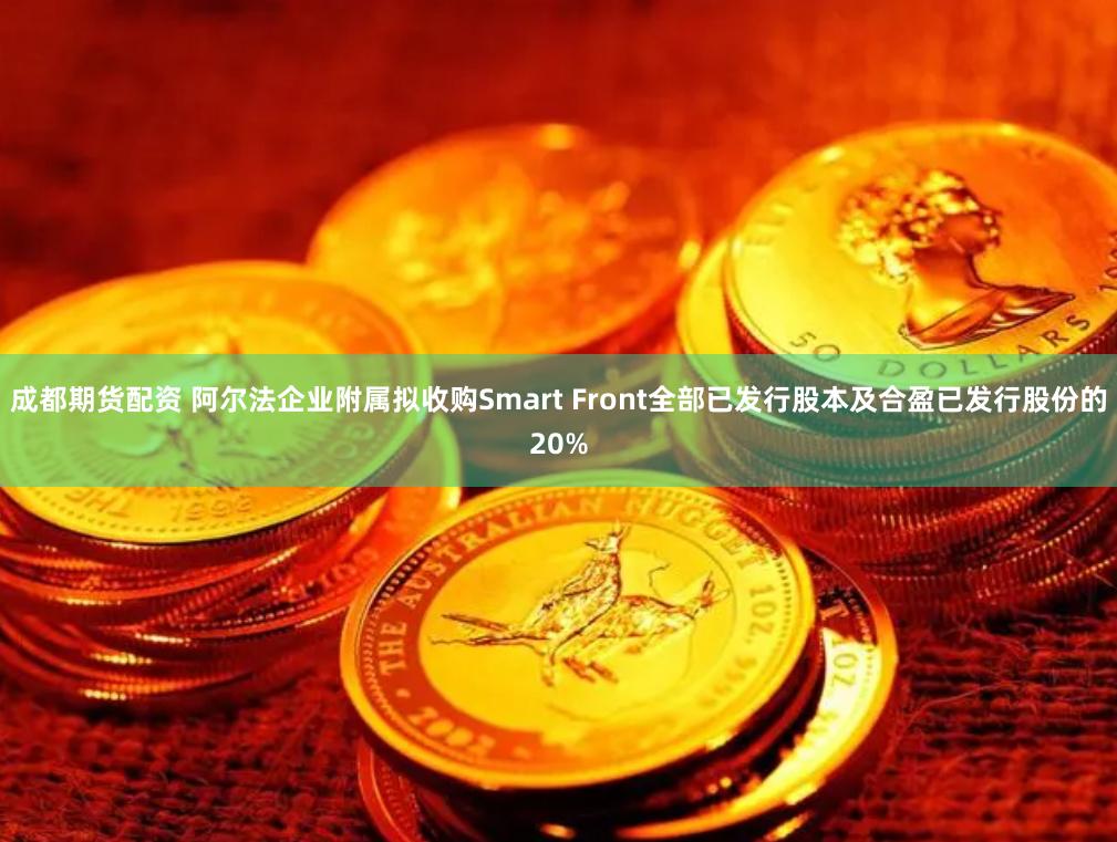 成都期货配资 阿尔法企业附属拟收购Smart Front全部已发行股本及合盈已发行股份的20%