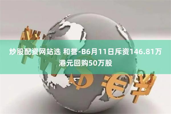 炒股配资网站选 和誉-B6月11日斥资146.81万港元回购50万股