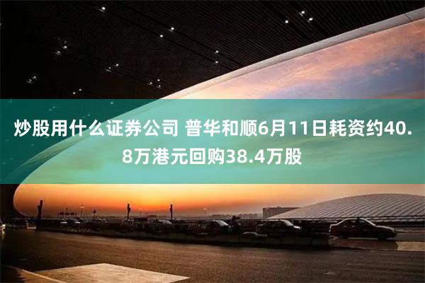 炒股用什么证券公司 普华和顺6月11日耗资约40.8万港元回购38.4万股