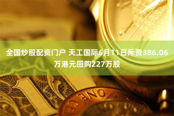 全国炒股配资门户 天工国际6月11日斥资386.06万港元回购227万股