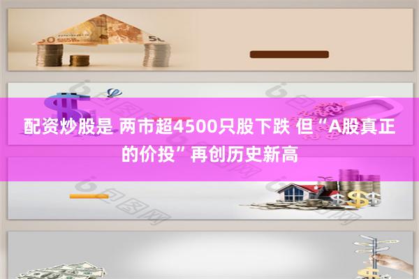 配资炒股是 两市超4500只股下跌 但“A股真正的价投”再创历史新高