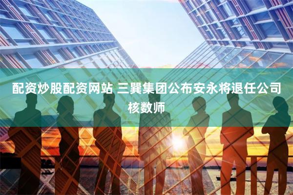 配资炒股配资网站 三巽集团公布安永将退任公司核数师