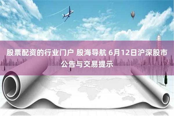 股票配资的行业门户 股海导航 6月12日沪深股市公告与交易提示