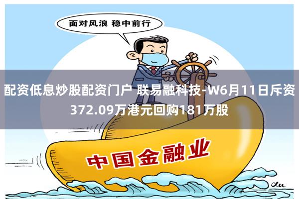 配资低息炒股配资门户 联易融科技-W6月11日斥资372.09万港元回购181万股