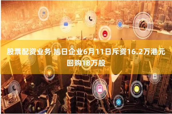 股票配资业务 旭日企业6月11日斥资16.2万港元回购18万股