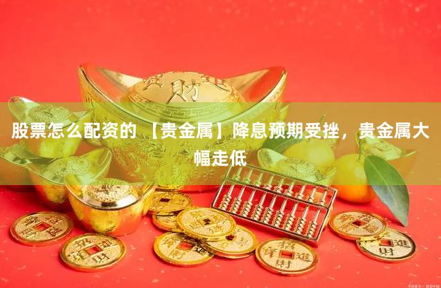 股票怎么配资的 【贵金属】降息预期受挫，贵金属大幅走低