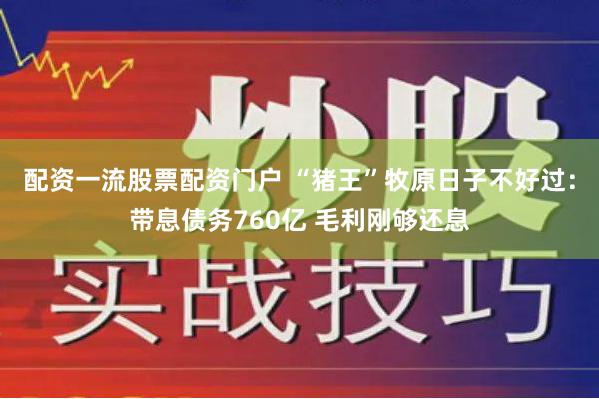 配资一流股票配资门户 “猪王”牧原日子不好过：带息债务760亿 毛利刚够还息