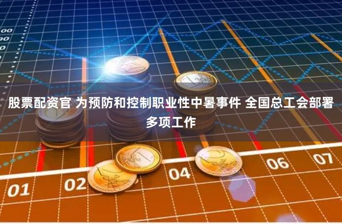 股票配资官 为预防和控制职业性中暑事件 全国总工会部署多项工作