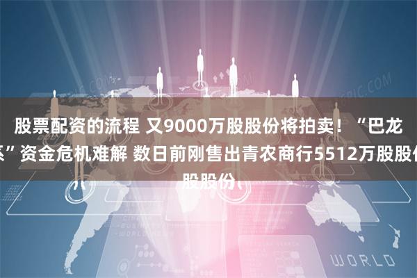 股票配资的流程 又9000万股股份将拍卖！“巴龙系”资金危机难解 数日前刚售出青农商行5512万股股份