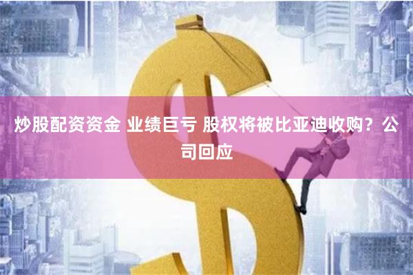 炒股配资资金 业绩巨亏 股权将被比亚迪收购？公司回应