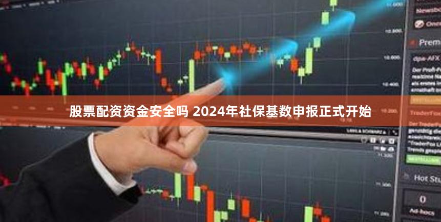 股票配资资金安全吗 2024年社保基数申报正式开始