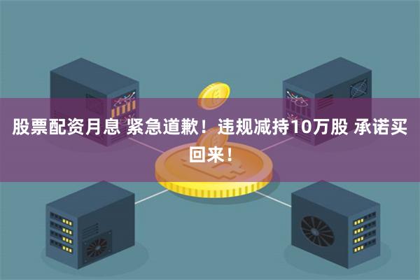 股票配资月息 紧急道歉！违规减持10万股 承诺买回来！