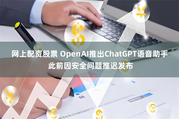 网上配资股票 OpenAI推出ChatGPT语音助手 此前因安全问题推迟发布