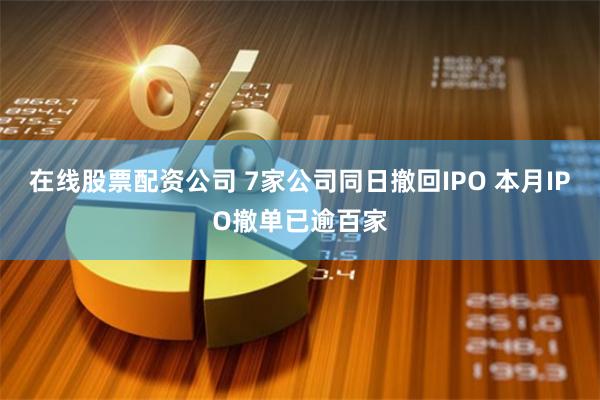 在线股票配资公司 7家公司同日撤回IPO 本月IPO撤单已逾百家