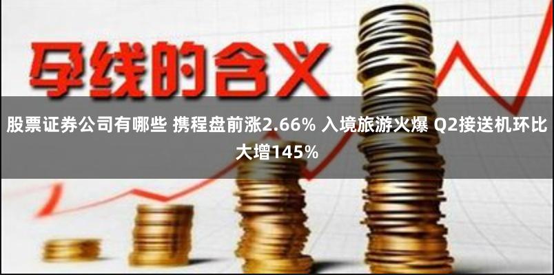 股票证券公司有哪些 携程盘前涨2.66% 入境旅游火爆 Q2接送机环比大增145%