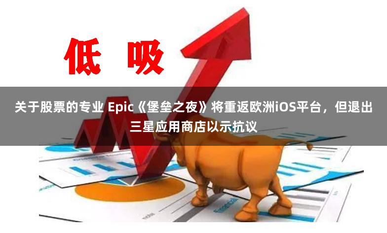 关于股票的专业 Epic《堡垒之夜》将重返欧洲iOS平台，但退出三星应用商店以示抗议