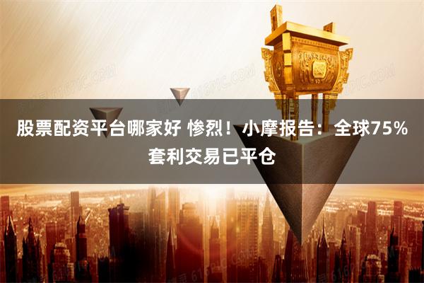 股票配资平台哪家好 惨烈！小摩报告：全球75%套利交易已平仓