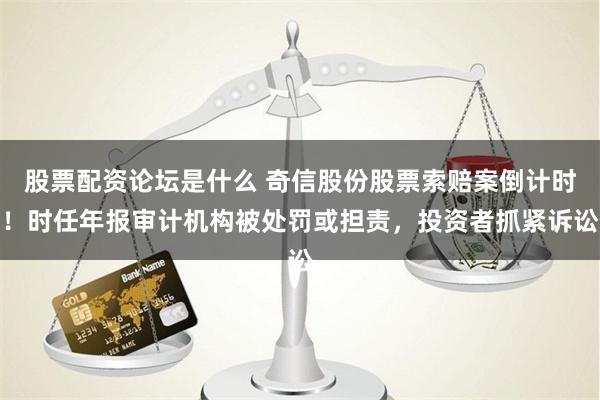 股票配资论坛是什么 奇信股份股票索赔案倒计时！时任年报审计机构被处罚或担责，投资者抓紧诉讼