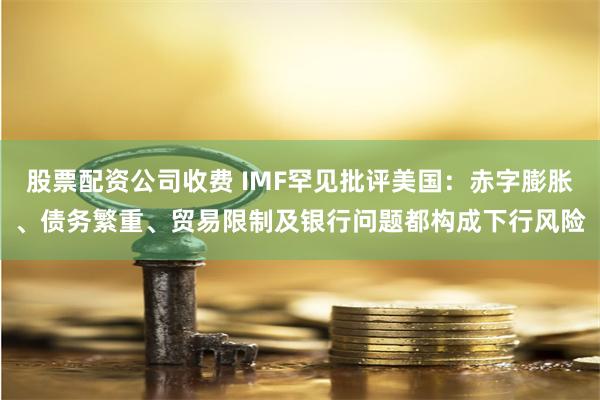 股票配资公司收费 IMF罕见批评美国：赤字膨胀、债务繁重、贸易限制及银行问题都构成下行风险