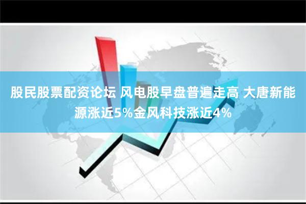 股民股票配资论坛 风电股早盘普遍走高 大唐新能源涨近5%金风科技涨近4%