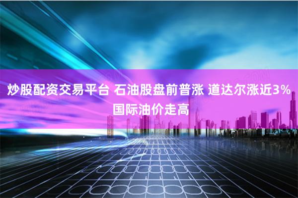 炒股配资交易平台 石油股盘前普涨 道达尔涨近3% 国际油价走高