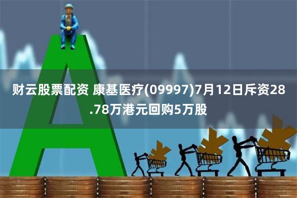 财云股票配资 康基医疗(09997)7月12日斥资28.78万港元回购5万股