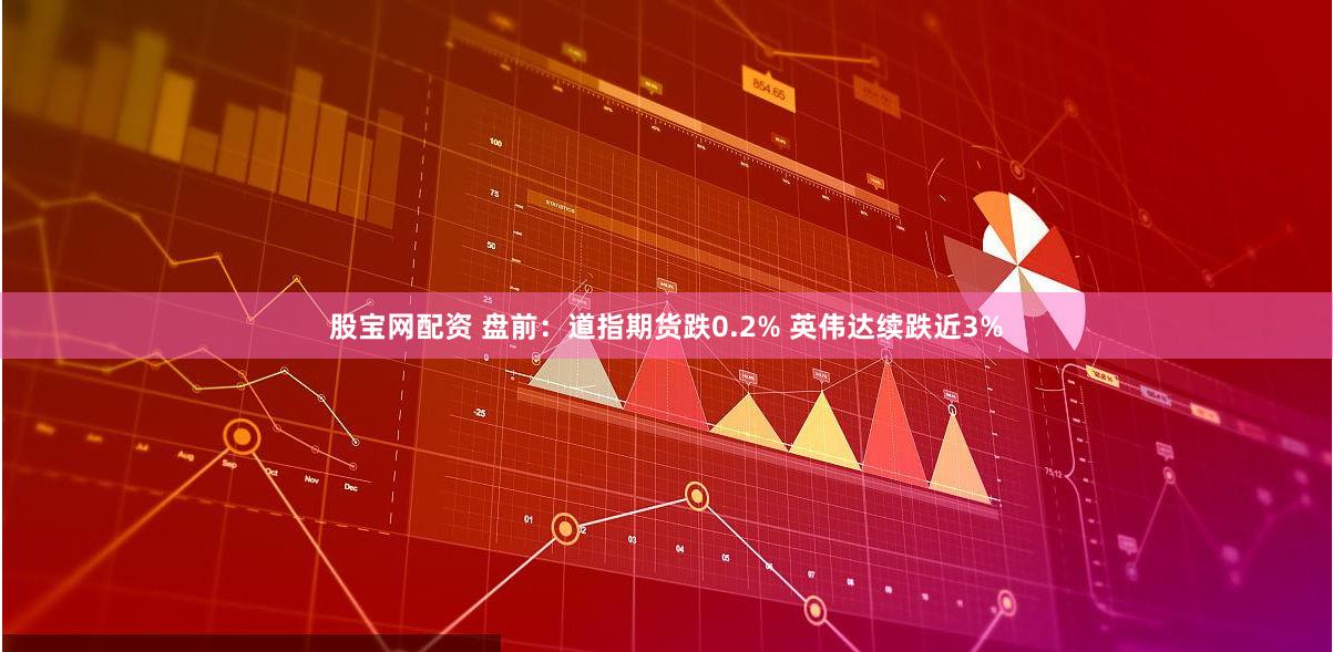 股宝网配资 盘前：道指期货跌0.2% 英伟达续跌近3%