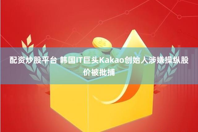 配资炒股平台 韩国IT巨头Kakao创始人涉嫌操纵股价被批捕