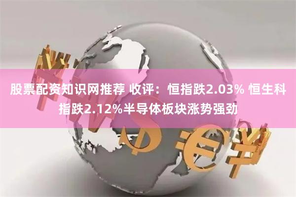 股票配资知识网推荐 收评：恒指跌2.03% 恒生科指跌2.12%半导体板块涨势强劲