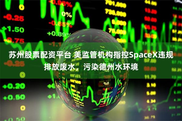 苏州股票配资平台 美监管机构指控SpaceX违规排放废水，污染德州水环境