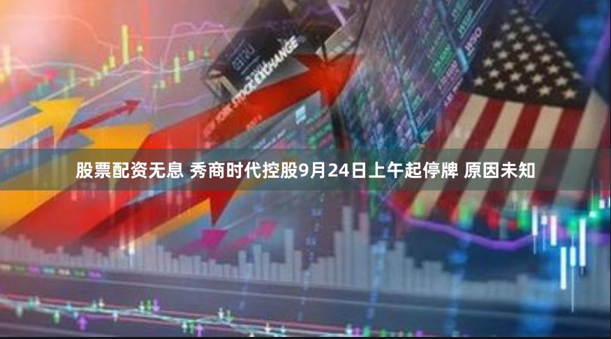 股票配资无息 秀商时代控股9月24日上午起停牌 原因未知