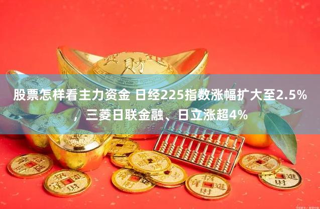 股票怎样看主力资金 日经225指数涨幅扩大至2.5%，三菱日联金融、日立涨超4%