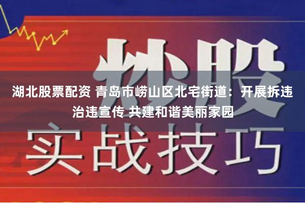 湖北股票配资 青岛市崂山区北宅街道：开展拆违治违宣传 共建和谐美丽家园