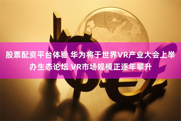 股票配资平台体验 华为将于世界VR产业大会上举办生态论坛 VR市场规模正逐年攀升