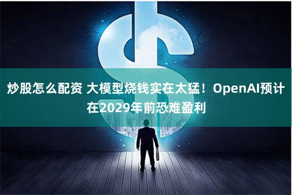 炒股怎么配资 大模型烧钱实在太猛！OpenAI预计在2029年前恐难盈利