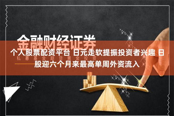 个人股票配资平台 日元走软提振投资者兴趣 日股迎六个月来最高单周外资流入