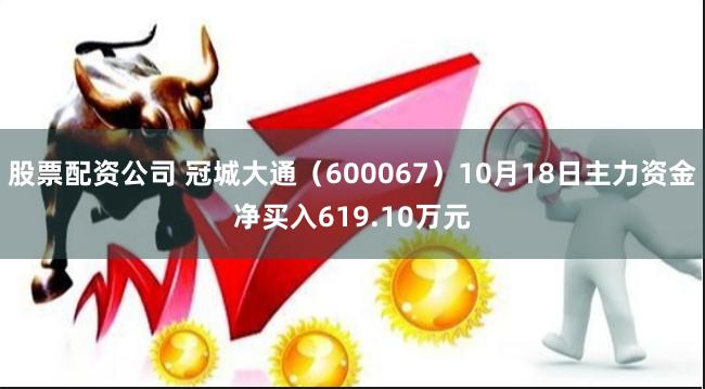 股票配资公司 冠城大通（600067）10月18日主力资金净买入619.10万元