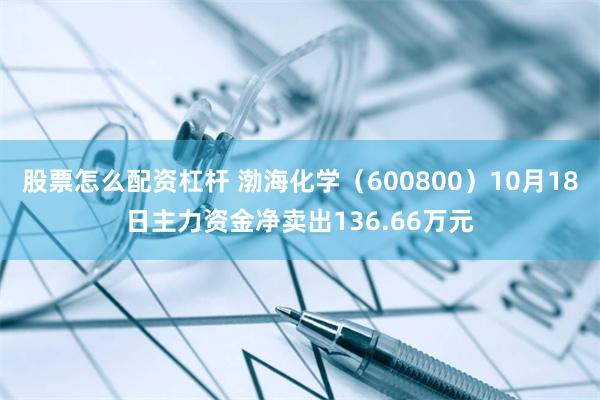 股票怎么配资杠杆 渤海化学（600800）10月18日主力资金净卖出136.66万元