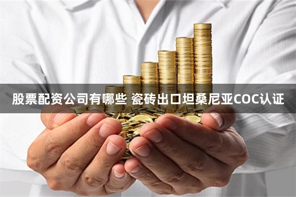 股票配资公司有哪些 瓷砖出口坦桑尼亚COC认证