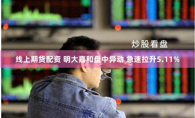 线上期货配资 明大嘉和盘中异动 急速拉升5.11%