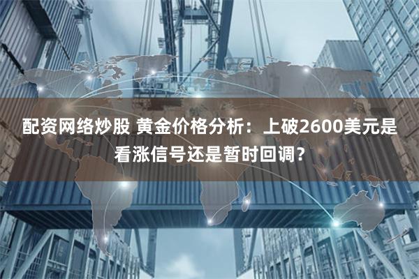 配资网络炒股 黄金价格分析：上破2600美元是看涨信号还是暂时回调？