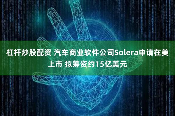 杠杆炒股配资 汽车商业软件公司Solera申请在美上市 拟筹资约15亿美元