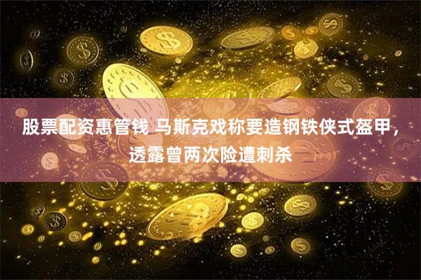 股票配资惠管钱 马斯克戏称要造钢铁侠式盔甲，透露曾两次险遭刺杀