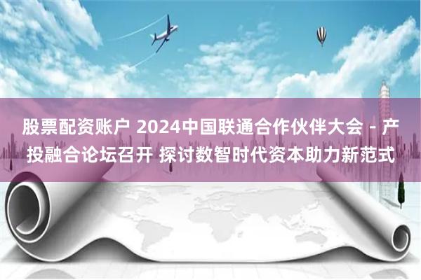 股票配资账户 2024中国联通合作伙伴大会－产投融合论坛召开 探讨数智时代资本助力新范式