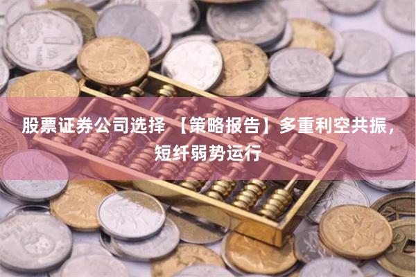 股票证券公司选择 【策略报告】多重利空共振，短纤弱势运行