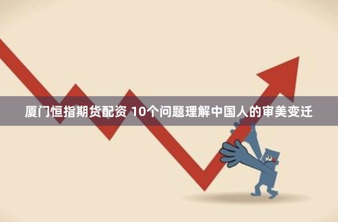 厦门恒指期货配资 10个问题理解中国人的审美变迁