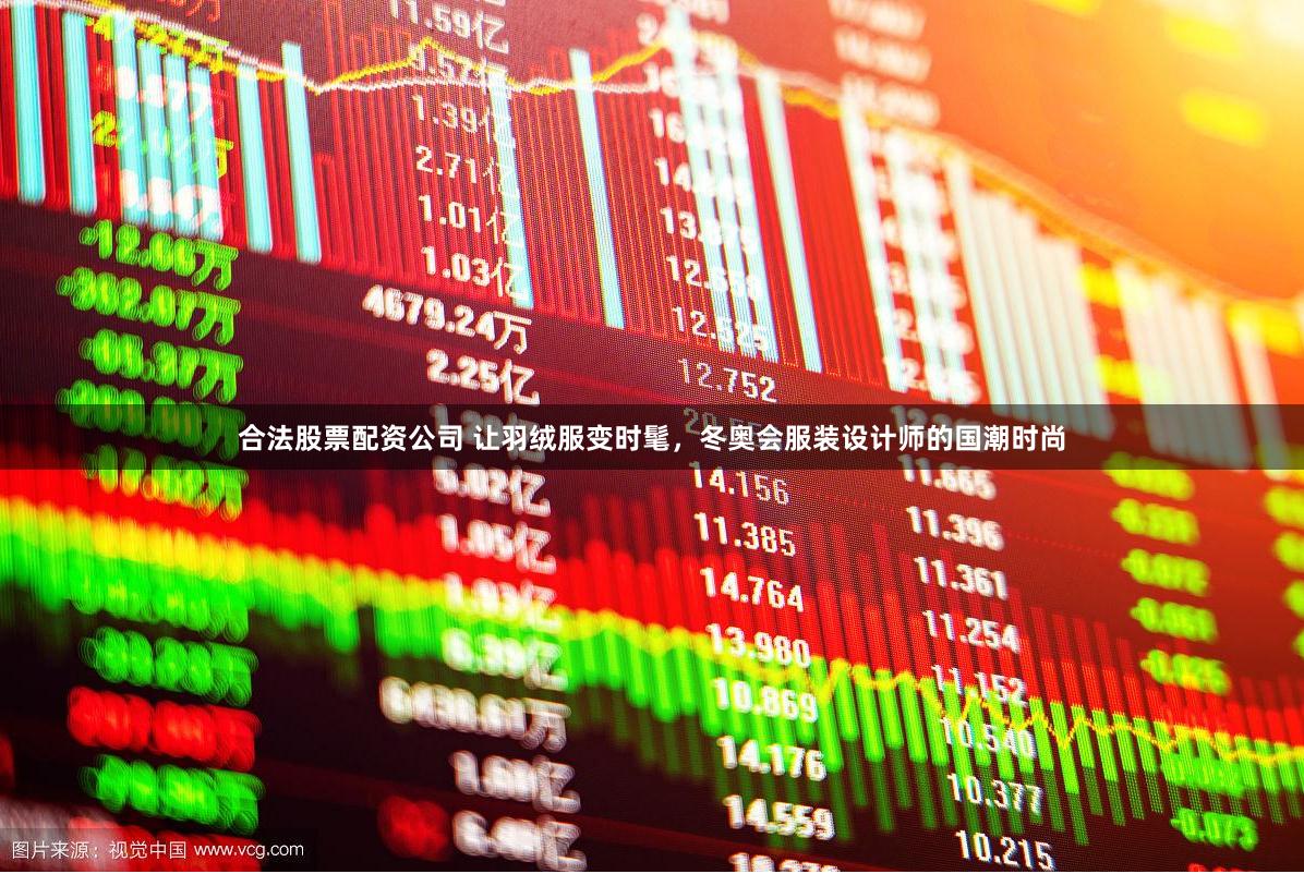 合法股票配资公司 让羽绒服变时髦，冬奥会服装设计师的国潮时尚