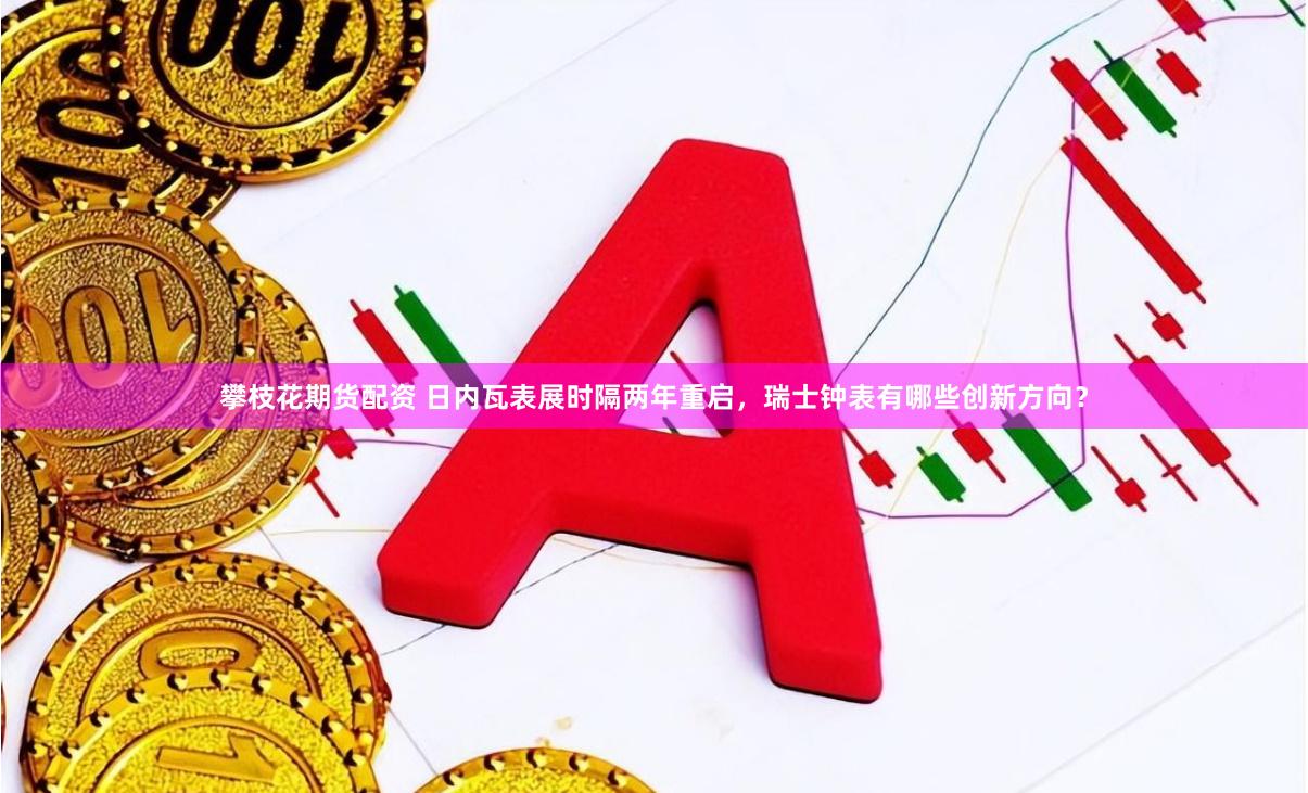 攀枝花期货配资 日内瓦表展时隔两年重启，瑞士钟表有哪些创新方向？