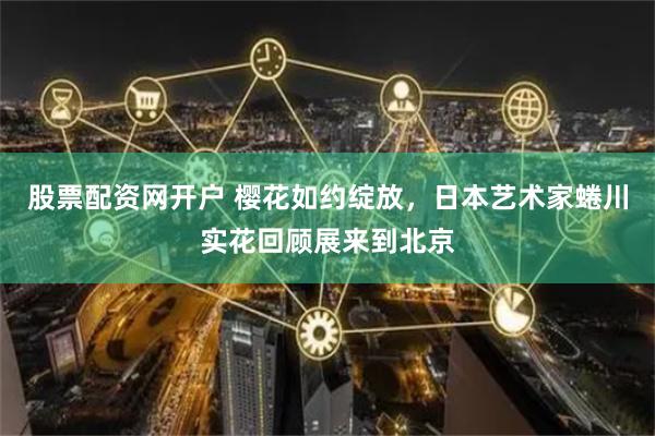 股票配资网开户 樱花如约绽放，日本艺术家蜷川实花回顾展来到北京