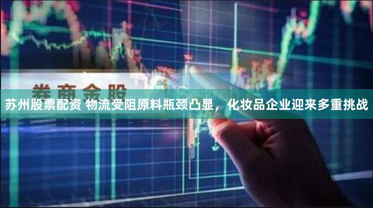 苏州股票配资 物流受阻原料瓶颈凸显，化妆品企业迎来多重挑战